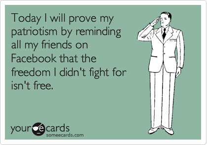 Today I will prove my
patriotism by reminding
all my friends on
Facebook that the 
freedom I didn't fight for 
isn't free.