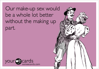 Our make-up sex would
be a whole lot better
without the making up
part.