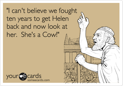 "I can't believe we fought
ten years to get Helen
back and now look at
her.  She's a Cow!"   