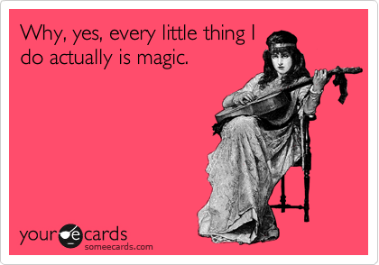 Why, yes, every little thing I
do actually is magic.