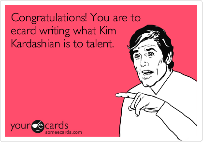 Congratulations! You are to
ecard writing what Kim
Kardashian is to talent.