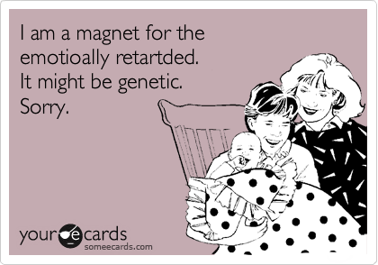 I am a magnet for the 
emotioally retartded. 
It might be genetic. 
Sorry.