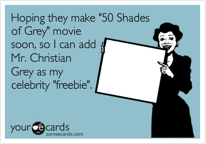 Hoping they make "50 Shades
of Grey" movie
soon, so I can add
Mr. Christian
Grey as my
celebrity "freebie".
