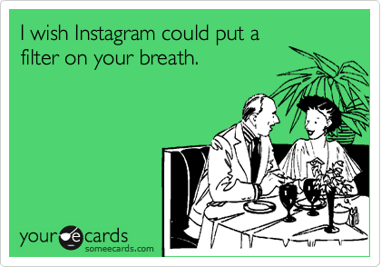 I wish Instagram could put a
filter on your breath.