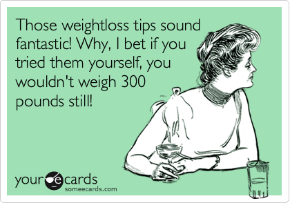 Those weightloss tips sound
fantastic! Why, I bet if you
tried them yourself, you
wouldn't weigh 300
pounds still!