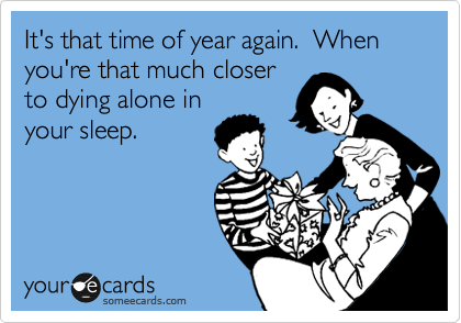 It's that time of year again.  When you're that much closer
to dying alone in
your sleep.
