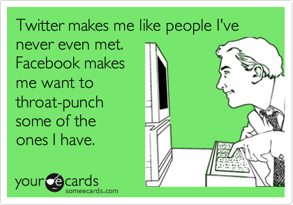 Twitter makes me like people I've never even met.
Facebook makes
me want to
throat-punch
some of the 
ones I have.