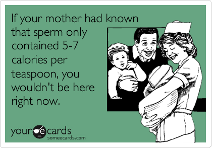 If your mother had known
that sperm only
contained 5-7
calories per
teaspoon, you
wouldn't be here
right now.