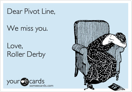 Dear Pivot Line,  

We miss you.  

Love, 
Roller Derby 