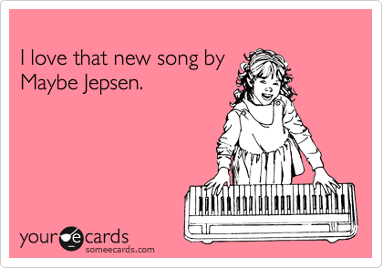 
I love that new song by 
Maybe Jepsen.