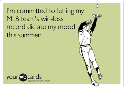 I'm committed to letting my
MLB team's win-loss
record dictate my mood
this summer.