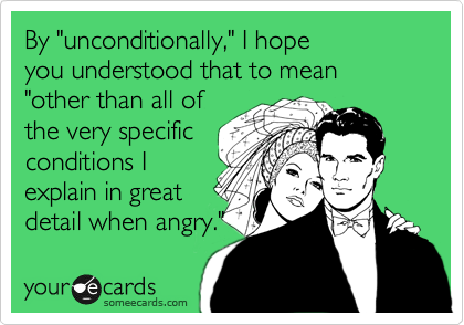 By "unconditionally," I hope
you understood that to mean
"other than all of
the very specific
conditions I
explain in great
detail when angry."