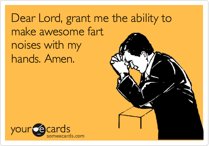 Dear Lord, grant me the ability to make awesome fart
noises with my
hands. Amen.