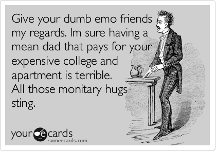 Give your dumb emo friends
my regards. Im sure having a
mean dad that pays for your
expensive college and
apartment is terrible.
All those monitary hugs
sting.