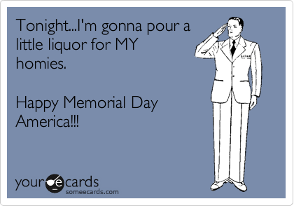 Tonight...I'm gonna pour a
little liquor for MY
homies.

Happy Memorial Day
America!!!