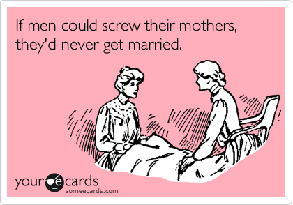 If men could screw their mothers, they'd never get married.