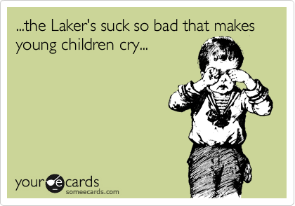 ...the Laker's suck so bad that makes young children cry...