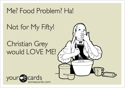 Me? Food Problem? Ha!    

Not for My Fifty! 

Christian Grey
would LOVE ME!