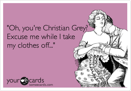 

"Oh, you're Christian Grey?
Excuse me while I take
my clothes off..."