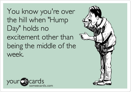 You know you're over
the hill when "Hump
Day" holds no
excitement other than
being the middle of the
week. 