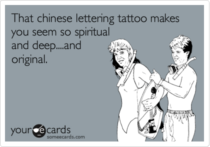 That chinese lettering tattoo makes you seem so spiritual
and deep....and
original.