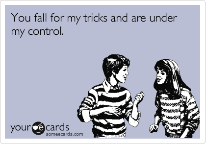You fall for my tricks and are under my control.