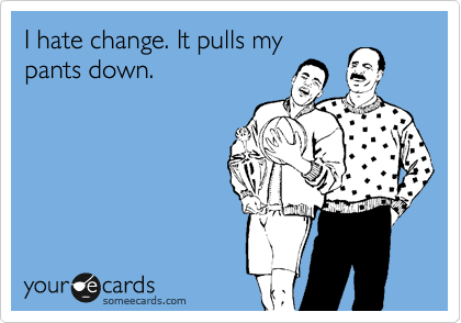 I hate change. It pulls my
pants down.