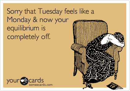 Sorry that Tuesday feels like a Monday & now your 
equilibrium is 
completely off.

