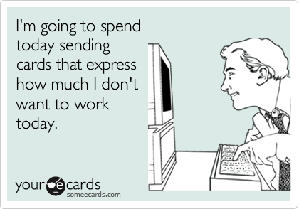 I'm going to spend
today sending
cards that express
how much I don't
want to work
today.