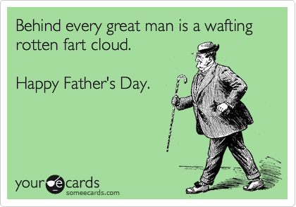 Behind every great man is a wafting rotten fart cloud.

Happy Father's Day.
