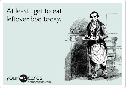 At least I get to eat
leftover bbq today.