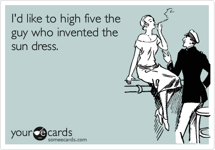 I'd like to high five the
guy who invented the
sun dress.