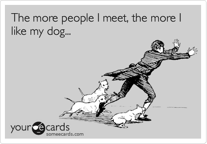 The more people I meet, the more I like my dog...