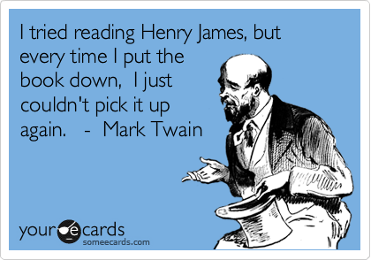 I tried reading Henry James, but every time I put the
book down,  I just
couldn't pick it up
again.   -  Mark Twain