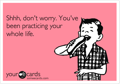 
Shhh, don't worry. You've
been practicing your
whole life.