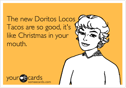 
The new Doritos Locos
Tacos are so good, it's
like Christmas in your
mouth.