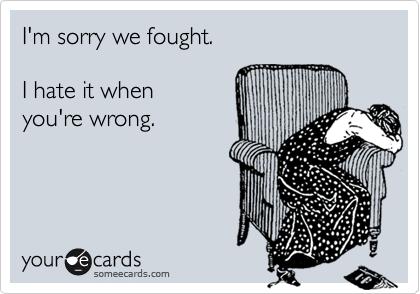 I'm sorry we fought.

I hate it when 
you're wrong.