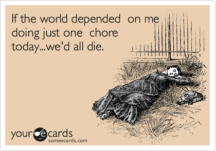 If the world depended  on me
doing just one  chore
today...we'd all die.