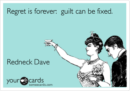 Regret is forever:  guilt can be fixed.
                         




Redneck Dave 