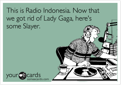 This is Radio Indonesia. Now that we got rid of Lady Gaga, here's some Slayer.