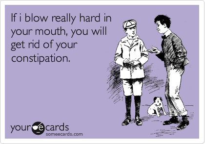 If i blow really hard in
your mouth, you will
get rid of your
constipation.