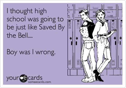 I thought high
school was going to
be just like Saved By
the Bell....

Boy was I wrong.
