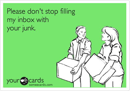 Please don't stop filling
my inbox with 
your junk.