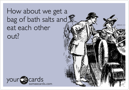 How about we get a
bag of bath salts and
eat each other
out?