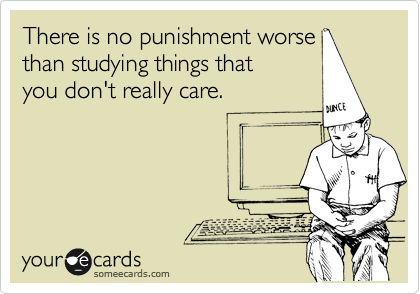 There is no punishment worse 
than studying things that 
you don't really care.