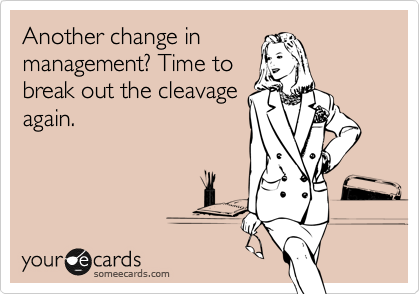 Another change in
management? Time to
break out the cleavage
again.