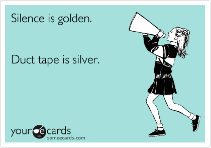 Silence is golden. 


Duct tape is silver.