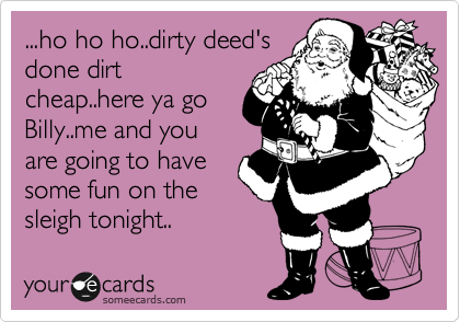 ...ho ho ho..dirty deed's
done dirt
cheap..here ya go
Billy..me and you
are going to have
some fun on the
sleigh tonight..