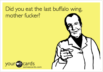Did you eat the last buffalo wing, mother fucker?