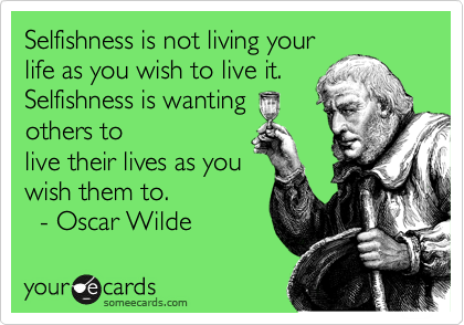 Selfishness is not living your
life as you wish to live it.
Selfishness is wanting
others to
live their lives as you
wish them to.       
  - Oscar Wilde